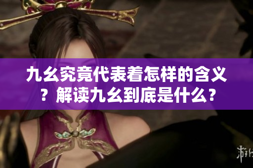 九幺究竟代表著怎樣的含義？解讀九幺到底是什么？