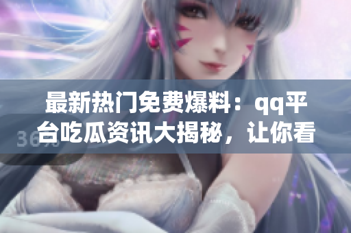 最新熱門免費爆料：qq平臺吃瓜資訊大揭秘，讓你看個夠！