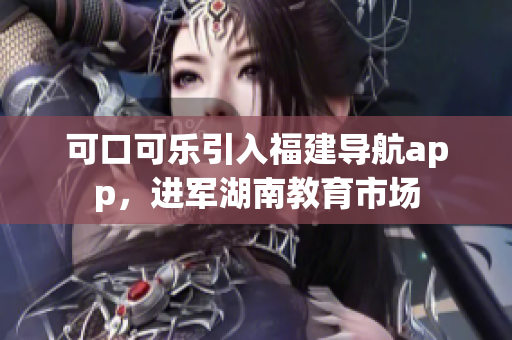 可口可樂引入福建導航app，進軍湖南教育市場