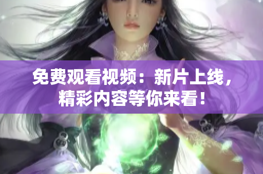 免費觀看視頻：新片上線，精彩內(nèi)容等你來看！