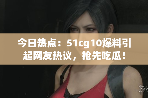 今日熱點：51cg10爆料引起網(wǎng)友熱議，搶先吃瓜！