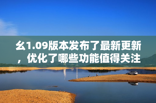 幺1.09版本發(fā)布了最新更新，優(yōu)化了哪些功能值得關(guān)注？