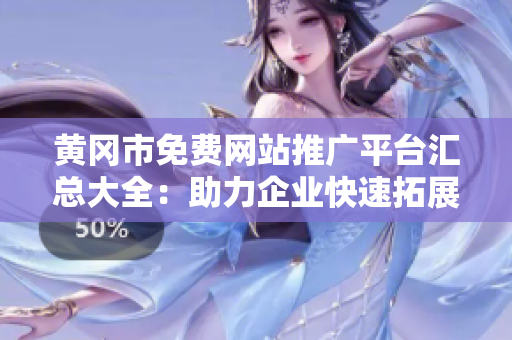 黃岡市免費(fèi)網(wǎng)站推廣平臺(tái)匯總大全：助力企業(yè)快速拓展市場(chǎng)，提升品牌曝光，增加銷售業(yè)績(jī)