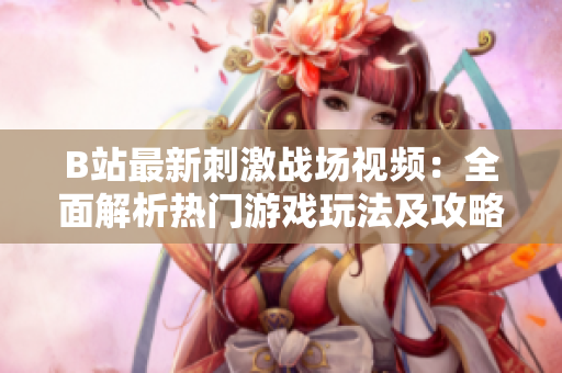 B站最新刺激戰(zhàn)場(chǎng)視頻：全面解析熱門(mén)游戲玩法及攻略分享