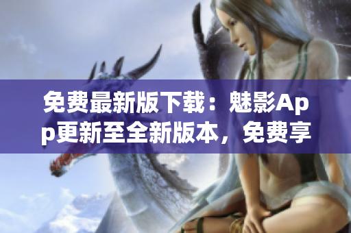 免費(fèi)最新版下載：魅影App更新至全新版本，免費(fèi)享受更多功能