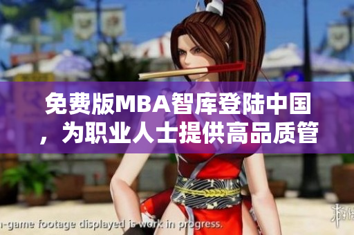 免費(fèi)版MBA智庫登陸中國，為職業(yè)人士提供高品質(zhì)管理學(xué)習(xí)資源