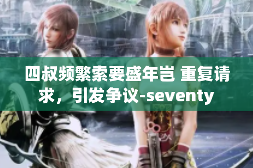 四叔頻繁索要盛年豈 重復(fù)請(qǐng)求，引發(fā)爭(zhēng)議-seventy