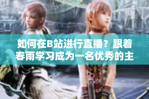 如何在B站進(jìn)行直播？跟著春雨學(xué)習(xí)成為一名優(yōu)秀的主播