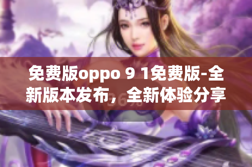 免費(fèi)版oppo 9 1免費(fèi)版-全新版本發(fā)布，全新體驗(yàn)分享