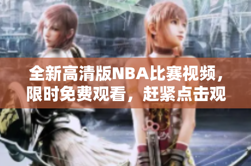 全新高清版NBA比賽視頻，限時免費觀看，趕緊點擊觀賞精彩比賽吧