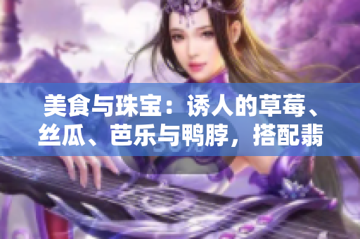 美食與珠寶：誘人的草莓、絲瓜、芭樂與鴨脖，搭配翡翠手鐲的華麗。