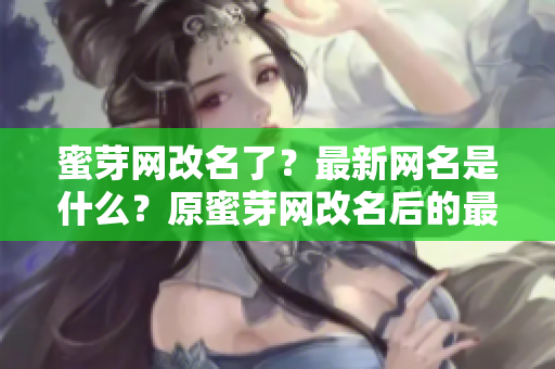 蜜芽網(wǎng)改名了？最新網(wǎng)名是什么？原蜜芽網(wǎng)改名后的最新名稱是什么？