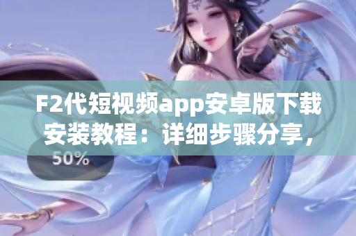 F2代短視頻app安卓版下載安裝教程：詳細(xì)步驟分享，操作簡(jiǎn)單，兼容性強(qiáng)