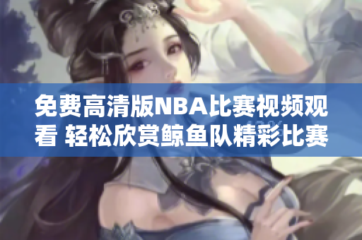免費(fèi)高清版NBA比賽視頻觀看 輕松欣賞鯨魚隊(duì)精彩比賽