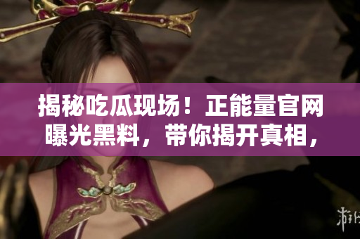 揭秘吃瓜現(xiàn)場(chǎng)！正能量官網(wǎng)曝光黑料，帶你揭開(kāi)真相，發(fā)現(xiàn)新世界