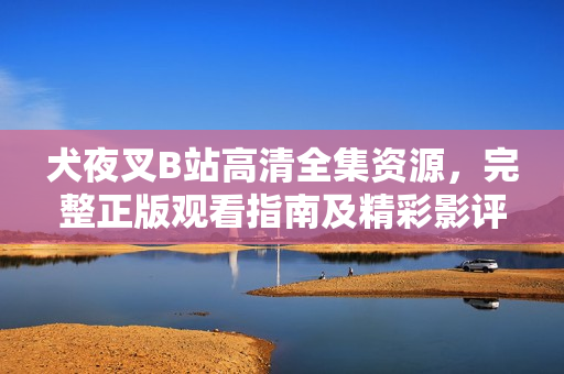 犬夜叉B站高清全集資源，完整正版觀看指南及精彩影評(píng)
