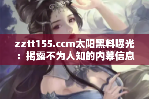 zztt155.ccm太陽(yáng)黑料曝光：揭露不為人知的內(nèi)幕信息
