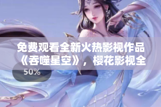 免費(fèi)觀看全新火熱影視作品《吞噬星空》，櫻花影視全新上線！