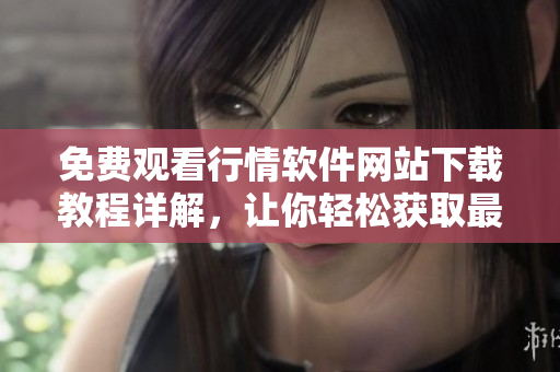 免費(fèi)觀看行情軟件網(wǎng)站下載教程詳解，讓你輕松獲取最全行情信息
