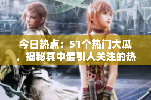 今日熱點：51個熱門大瓜，揭秘其中最引人關注的熱門事件
