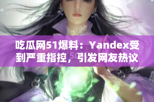 吃瓜網(wǎng)51爆料：Yandex受到嚴(yán)重指控，引發(fā)網(wǎng)友熱議