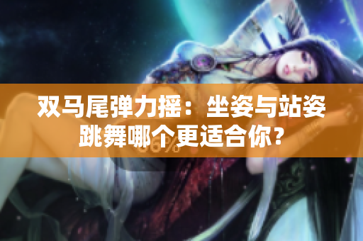雙馬尾彈力搖：坐姿與站姿跳舞哪個更適合你？
