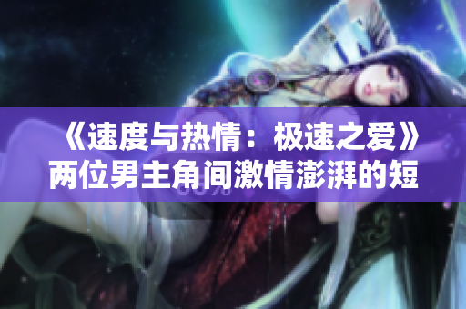 《速度與熱情：極速之愛(ài)》兩位男主角間激情澎湃的短篇小說(shuō)