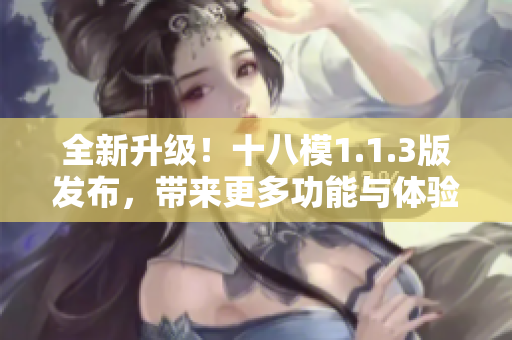 全新升級！十八模1.1.3版發(fā)布，帶來更多功能與體驗優(yōu)化