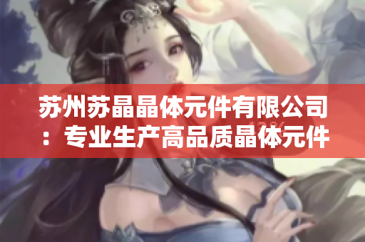 蘇州蘇晶晶體元件有限公司：專(zhuān)業(yè)生產(chǎn)高品質(zhì)晶體元件的領(lǐng)先企業(yè)
