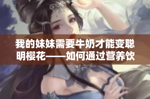 我的妹妹需要牛奶才能變聰明櫻花——如何通過營養(yǎng)飲食促進兒童智力發(fā)展