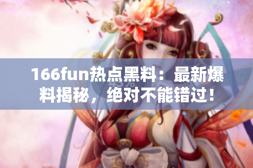 166fun熱點(diǎn)黑料：最新爆料揭秘，絕對不能錯(cuò)過！