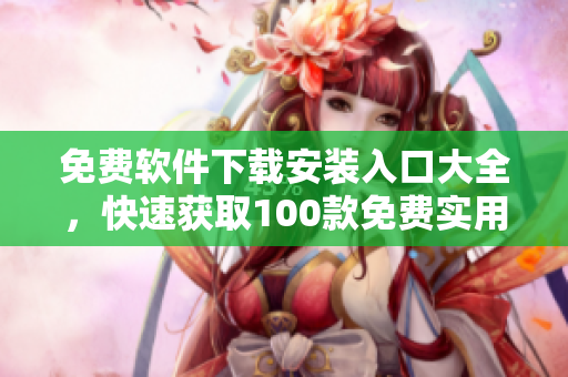 免費軟件下載安裝入口大全，快速獲取100款免費實用軟件