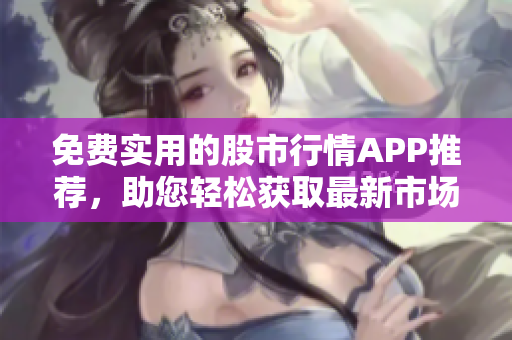 免費實用的股市行情APP推薦，助您輕松獲取最新市場動態(tài)