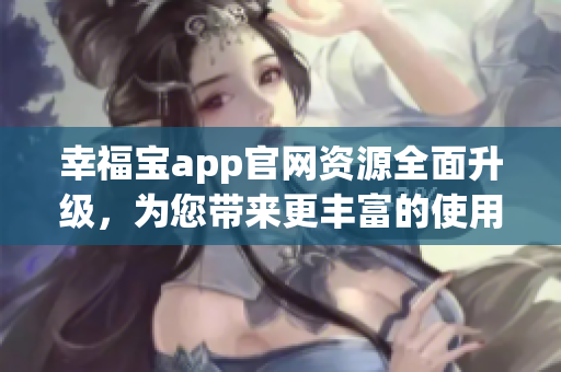 幸福寶app官網(wǎng)資源全面升級(jí)，為您帶來(lái)更豐富的使用體驗(yàn)