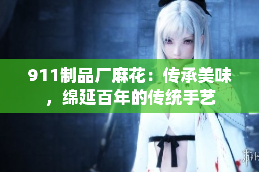 911制品廠麻花：傳承美味，綿延百年的傳統(tǒng)手藝