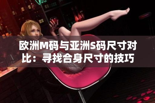 歐洲M碼與亞洲S碼尺寸對(duì)比：尋找合身尺寸的技巧