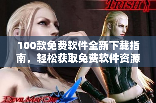 100款免費(fèi)軟件全新下載指南，輕松獲取免費(fèi)軟件資源，滿足您的多樣化需求