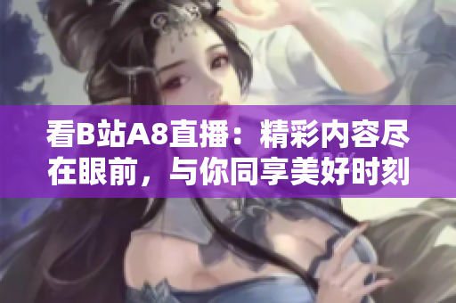 看B站A8直播：精彩內(nèi)容盡在眼前，與你同享美好時(shí)刻