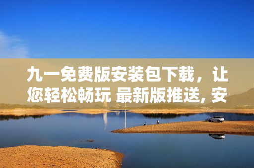 九一免費(fèi)版安裝包下載，讓您輕松暢玩 最新版推送, 安全穩(wěn)定使用,免費(fèi)體驗(yàn)更多功能