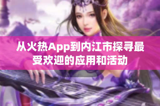 從火熱App到內(nèi)江市探尋最受歡迎的應(yīng)用和活動