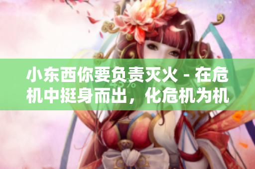 小東西你要負(fù)責(zé)滅火 - 在危機(jī)中挺身而出，化危機(jī)為機(jī)遇