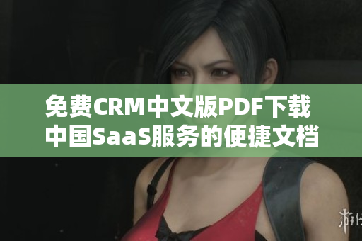 免費(fèi)CRM中文版PDF下載 中國(guó)SaaS服務(wù)的便捷文檔獲取