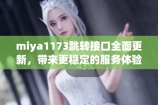 miya1173跳轉(zhuǎn)接口全面更新，帶來更穩(wěn)定的服務(wù)體驗(yàn)