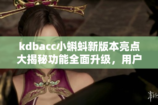 kdbacc小蝌蚪新版本亮點(diǎn)大揭秘功能全面升級(jí)，用戶體驗(yàn)再提升