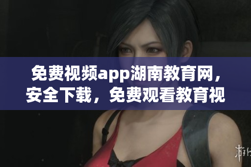免費(fèi)視頻app湖南教育網(wǎng)，安全下載，免費(fèi)觀看教育視頻