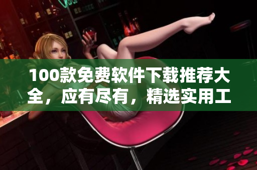 100款免費(fèi)軟件下載推薦大全，應(yīng)有盡有，精選實(shí)用工具、娛樂(lè)軟件等