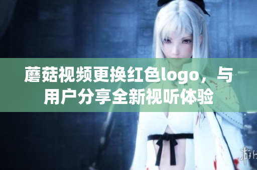 蘑菇視頻更換紅色logo，與用戶分享全新視聽(tīng)體驗(yàn)