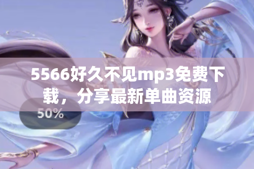 5566好久不見(jiàn)mp3免費(fèi)下載，分享最新單曲資源