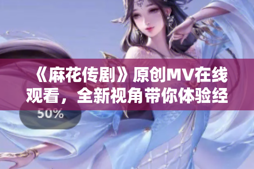 《麻花傳劇》原創(chuàng)MV在線觀看，全新視角帶你體驗經(jīng)典故事
