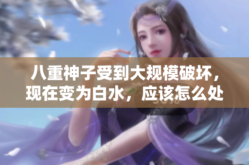 八重神子受到大規(guī)模破壞，現(xiàn)在變?yōu)榘姿?，?yīng)該怎么處理呢？